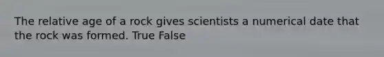 The relative age of a rock gives scientists a numerical date that the rock was formed. True False