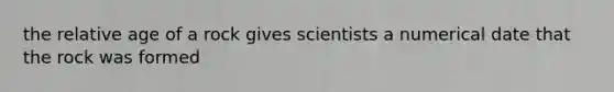 the relative age of a rock gives scientists a numerical date that the rock was formed