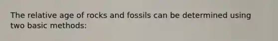 The relative age of rocks and fossils can be determined using two basic methods: