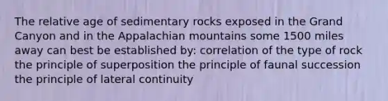 The relative age of sedimentary rocks exposed in the Grand Canyon and in the Appalachian mountains some 1500 miles away can best be established by: correlation of the type of rock the principle of superposition the principle of faunal succession the principle of lateral continuity