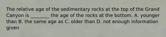 The relative age of the sedimentary rocks at the top of the Grand Canyon is ________ the age of the rocks at the bottom. A. younger than B. the same age as C. older than D. not enough information given