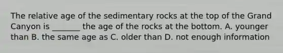 The relative age of the sedimentary rocks at the top of the Grand Canyon is _______ the age of the rocks at the bottom. A. younger than B. the same age as C. older than D. not enough information