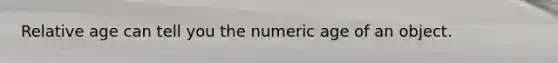 Relative age can tell you the numeric age of an object.