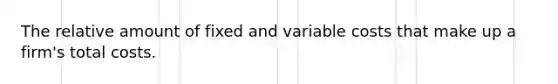 The relative amount of fixed and variable costs that make up a firm's total costs.