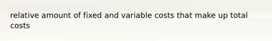 relative amount of fixed and variable costs that make up total costs