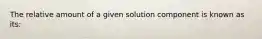 The relative amount of a given solution component is known as its: