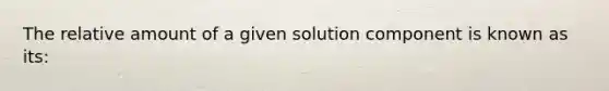 The relative amount of a given solution component is known as its: