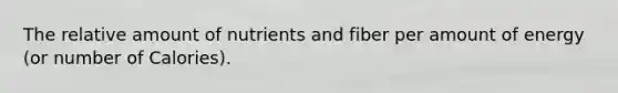 The relative amount of nutrients and fiber per amount of energy (or number of Calories).