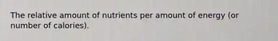 The relative amount of nutrients per amount of energy (or number of calories).