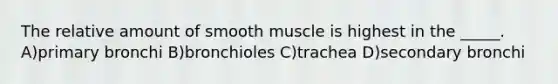 The relative amount of smooth muscle is highest in the _____. A)primary bronchi B)bronchioles C)trachea D)secondary bronchi