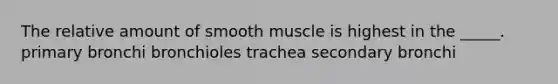 The relative amount of smooth muscle is highest in the _____. primary bronchi bronchioles trachea secondary bronchi