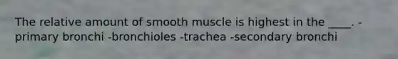 The relative amount of smooth muscle is highest in the ____. -primary bronchi -bronchioles -trachea -secondary bronchi