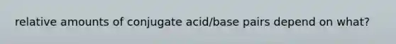 relative amounts of conjugate acid/base pairs depend on what?