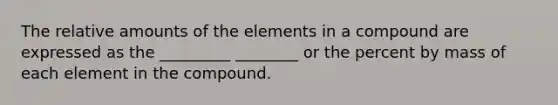 The relative amounts of the elements in a compound are expressed as the _________ ________ or the percent by mass of each element in the compound.