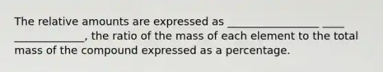 The relative amounts are expressed as _________________ ____ _____________, the ratio of the mass of each element to the total mass of the compound expressed as a percentage.