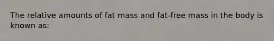 The relative amounts of fat mass and fat-free mass in the body is known as: