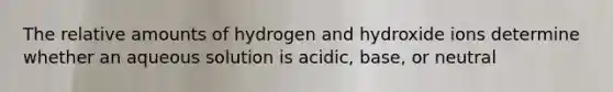 The relative amounts of hydrogen and hydroxide ions determine whether an aqueous solution is acidic, base, or neutral