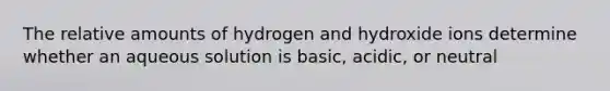 The relative amounts of hydrogen and hydroxide ions determine whether an aqueous solution is basic, acidic, or neutral