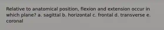 Relative to anatomical position, flexion and extension occur in which plane? a. sagittal b. horizontal c. frontal d. transverse e. coronal