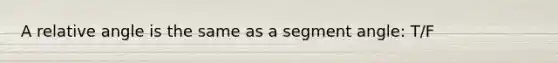 A relative angle is the same as a segment angle: T/F