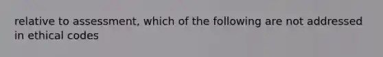 relative to assessment, which of the following are not addressed in ethical codes