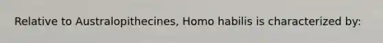 Relative to Australopithecines, Homo habilis is characterized by: