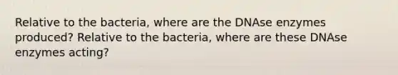 Relative to the bacteria, where are the DNAse enzymes produced? Relative to the bacteria, where are these DNAse enzymes acting?