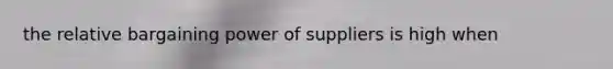 the relative bargaining power of suppliers is high when