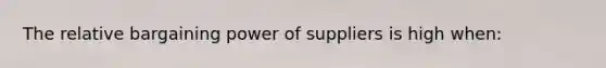 The relative bargaining power of suppliers is high when: