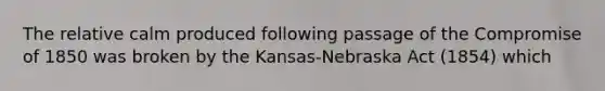 The relative calm produced following passage of the Compromise of 1850 was broken by the Kansas-Nebraska Act (1854) which