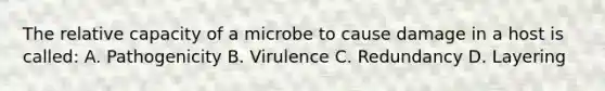 The relative capacity of a microbe to cause damage in a host is called: A. Pathogenicity B. Virulence C. Redundancy D. Layering