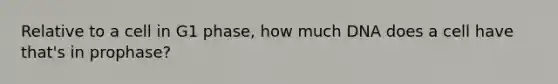 Relative to a cell in G1 phase, how much DNA does a cell have that's in prophase?