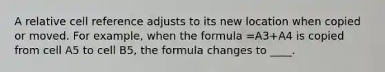 A relative cell reference adjusts to its new location when copied or moved. For example, when the formula =A3+A4 is copied from cell A5 to cell B5, the formula changes to ____.