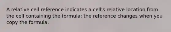 A relative cell reference indicates a cell's relative location from the cell containing the formula; the reference changes when you copy the formula.