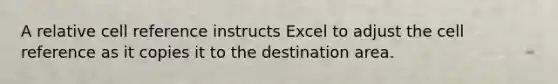 A relative cell reference instructs Excel to adjust the cell reference as it copies it to the destination area.