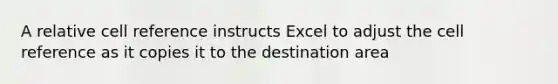 A relative cell reference instructs Excel to adjust the cell reference as it copies it to the destination area