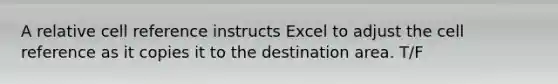 A relative cell reference instructs Excel to adjust the cell reference as it copies it to the destination area. T/F