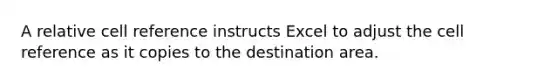 A relative cell reference instructs Excel to adjust the cell reference as it copies to the destination area.