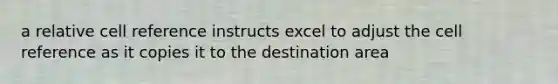 a relative cell reference instructs excel to adjust the cell reference as it copies it to the destination area