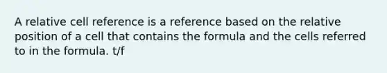 A relative cell reference is a reference based on the relative position of a cell that contains the formula and the cells referred to in the formula. t/f