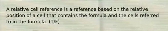 A relative cell reference is a reference based on the relative position of a cell that contains the formula and the cells referred to in the formula. (T/F)