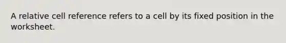 A relative cell reference refers to a cell by its fixed position in the worksheet.