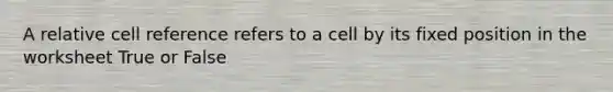 A relative cell reference refers to a cell by its fixed position in the worksheet True or False