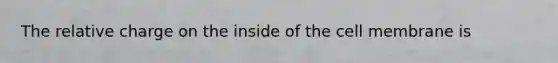 The relative charge on the inside of the cell membrane is