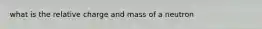 what is the relative charge and mass of a neutron