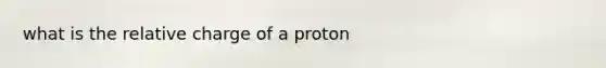 what is the relative charge of a proton