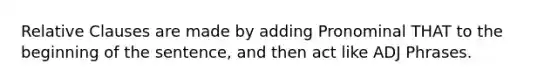 Relative Clauses are made by adding Pronominal THAT to the beginning of the sentence, and then act like ADJ Phrases.