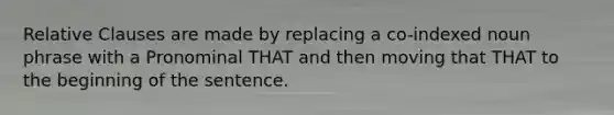 Relative Clauses are made by replacing a co-indexed noun phrase with a Pronominal THAT and then moving that THAT to the beginning of the sentence.