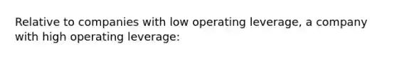 Relative to companies with low operating leverage, a company with high operating leverage: