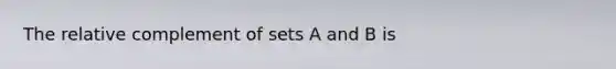 The relative complement of sets A and B is